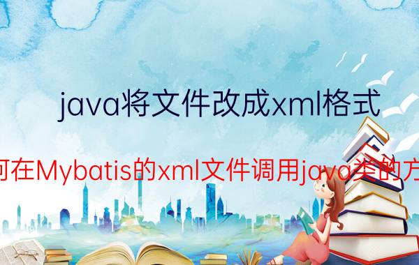 java将文件改成xml格式 如何在Mybatis的xml文件调用java类的方法？